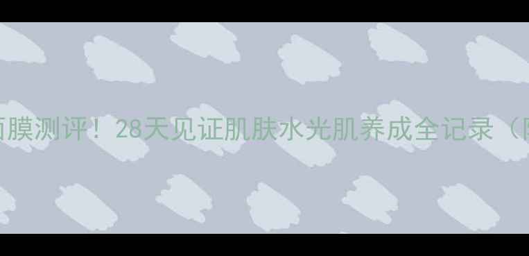 美即透明质酸面膜测评28天见证肌肤水光肌养成全记录附真实对比图