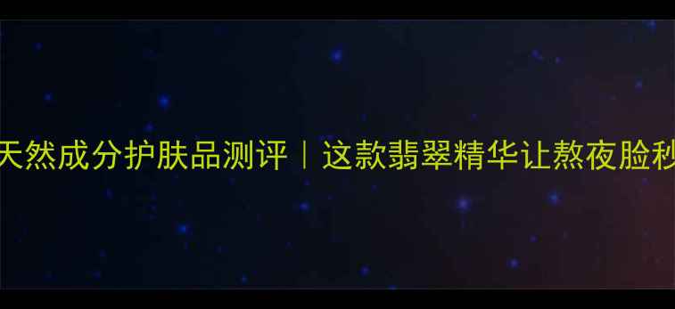 美国爆火的天然成分护肤品测评这款翡翠精华让熬夜脸秒变水光肌