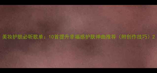 美妆护肤必听歌单10首提升幸福感护肤神曲推荐附创作技巧
