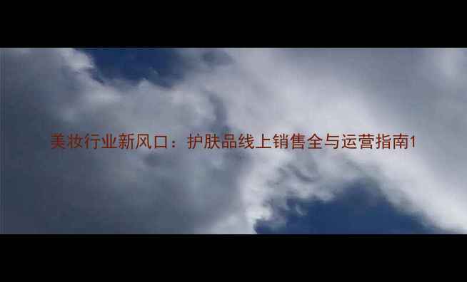 美妆行业新风口护肤品线上销售全与运营指南