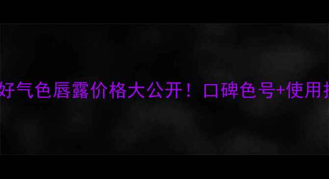 美宝莲好气色唇露价格大公开口碑色号使用技巧全