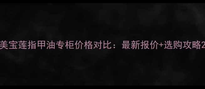 美宝莲指甲油专柜价格对比最新报价选购攻略