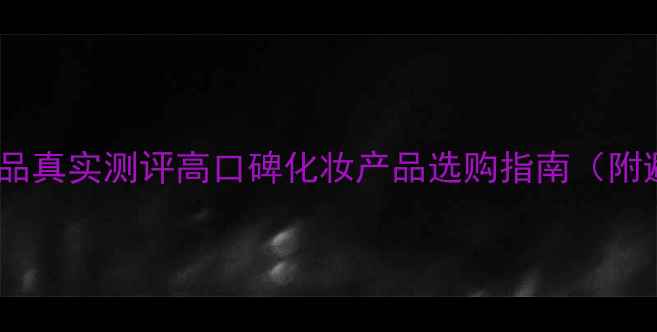 美容院护肤品真实测评高口碑化妆产品选购指南附避坑技巧
