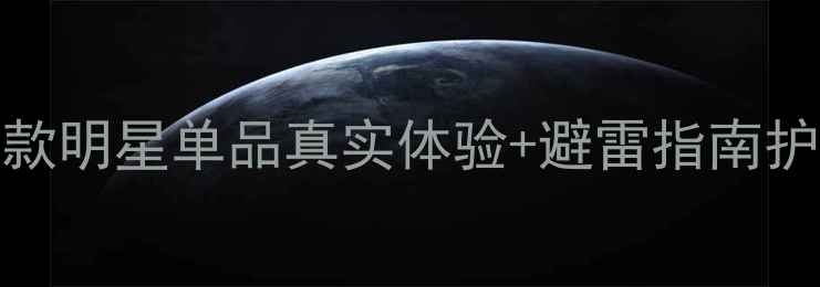 美容院爆款护肤品测评10款明星单品真实体验避雷指南护肤测评美容院推荐明星单品