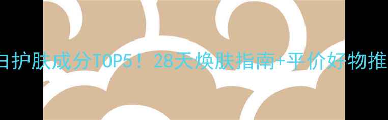 美白护肤成分TOP528天焕肤指南平价好物推荐