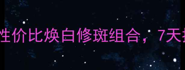 美白淡斑套装推荐高性价比焕白修斑组合7天提亮肤色敏感肌可用