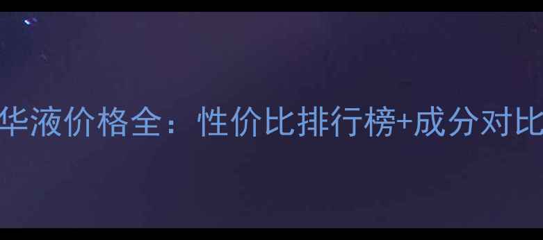 美白肌肤精华液价格全性价比排行榜成分对比选购指南