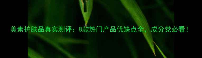 美素护肤品真实测评8款热门产品优缺点全成分党必看