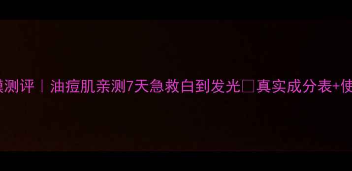 美肤宝净颜面膜测评油痘肌亲测7天急救白到发光真实成分表使用技巧全公开