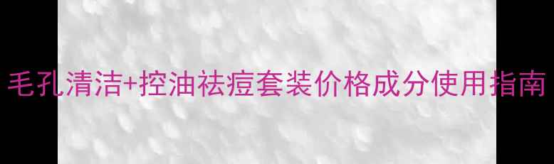 美肤宝清肌系列全毛孔清洁控油祛痘套装价格成分使用指南附真实用户反馈