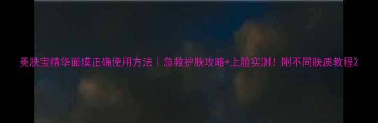 美肤宝精华面膜正确使用方法急救护肤攻略上脸实测附不同肤质教程