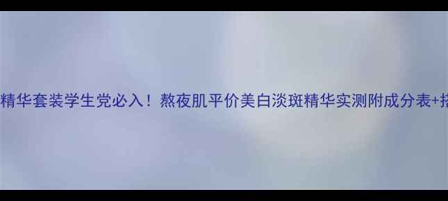 美肤皙皙精华套装学生党必入熬夜肌平价美白淡斑精华实测附成分表搭配攻略