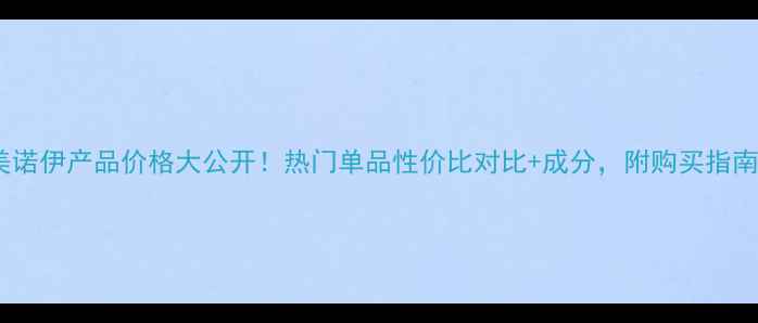 美诺伊产品价格大公开热门单品性价比对比成分附购买指南