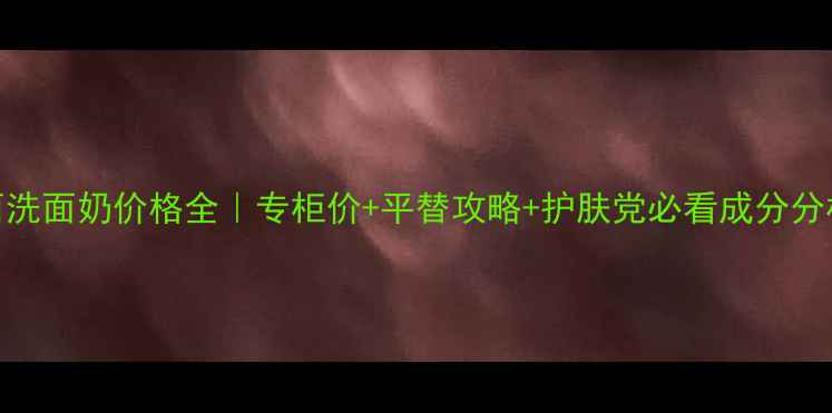 羽西洗面奶价格全专柜价平替攻略护肤党必看成分分析