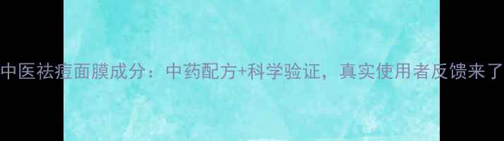 老中医祛痘面膜成分中药配方科学验证真实使用者反馈来了