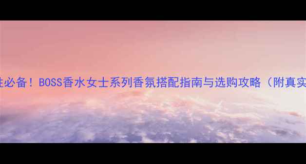 职场女性必备BOSS香水女士系列香氛搭配指南与选购攻略附真实测评
