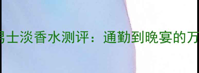 职场男士必入BOSSTheScent男士淡香水测评通勤到晚宴的万能香氛公式平价替代推荐