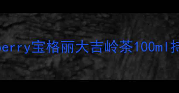 职场男士必备Burberry宝格丽大吉岭茶100ml持久香评与选购指南