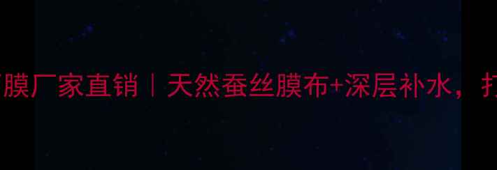 肌肤之恋蚕丝面膜厂家直销天然蚕丝膜布深层补水打造水光肌秘籍