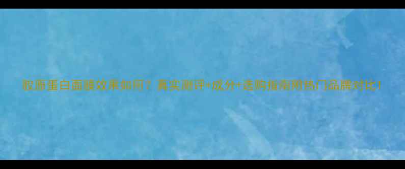 胶原蛋白面膜效果如何真实测评成分选购指南附热门品牌对比