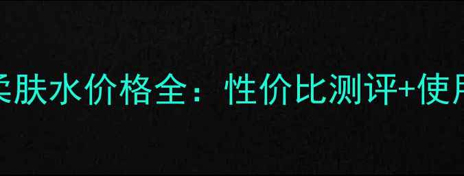 膜法世家柔肤水价格全性价比测评使用体验分享
