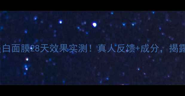 膜法世家美白面膜28天效果实测真人反馈成分揭露美白真相