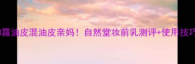 自然堂BB霜油皮混油皮亲妈自然堂妆前乳测评使用技巧全公开