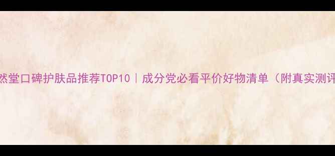 自然堂口碑护肤品推荐TOP10成分党必看平价好物清单附真实测评