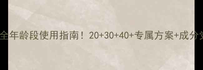 自然堂护肤品全年龄段使用指南203040专属方案成分党必看成分