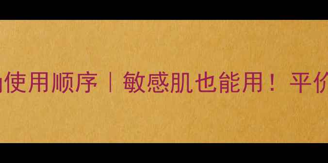 自然堂护肤品正确使用顺序敏感肌也能用平价国货护肤全攻略