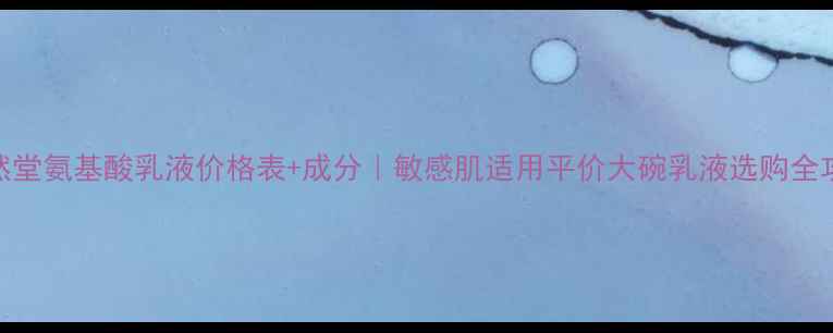 自然堂氨基酸乳液价格表成分敏感肌适用平价大碗乳液选购全攻略
