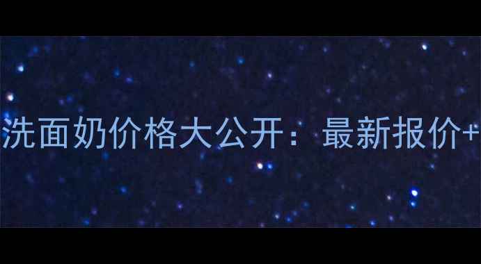 自然堂男士护肤系列洗面奶价格大公开最新报价产品测评与选购指南