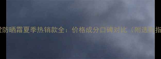 自然堂防晒霜夏季热销款全价格成分口碑对比附选购指南