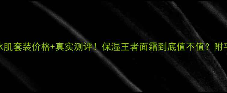 自然堂雪域冰肌套装价格真实测评保湿王者面霜到底值不值附平价替代方案