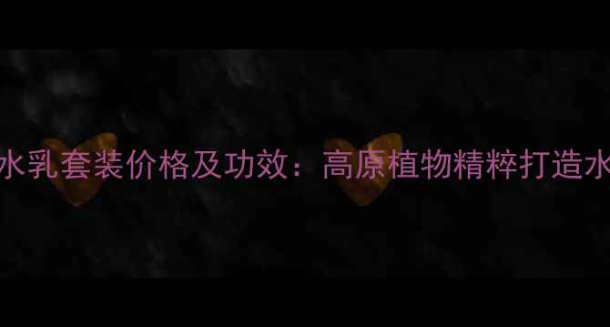 自然堂雪域水乳套装价格及功效高原植物精粹打造水润透亮肌肤