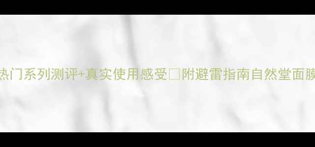 自然堂面膜全攻略6大热门系列测评真实使用感受附避雷指南自然堂面膜推荐国货护肤面膜测评