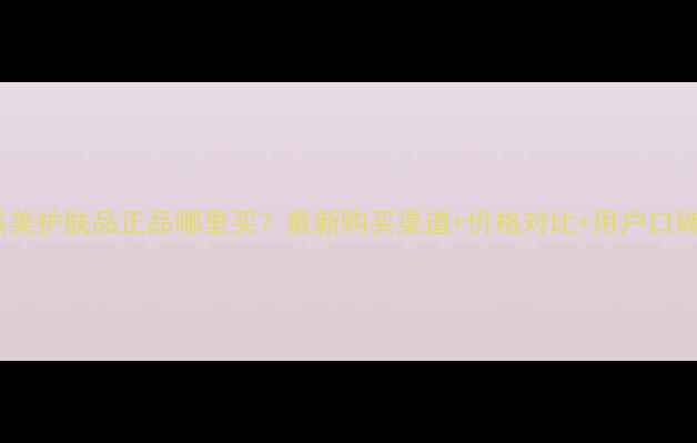 自然美护肤品正品哪里买最新购买渠道价格对比用户口碑全