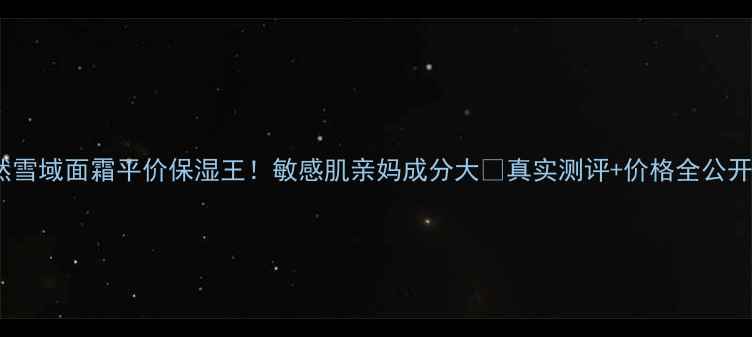 自然雪域面霜平价保湿王敏感肌亲妈成分大真实测评价格全公开