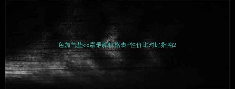 色加气垫cc霜最新价格表性价比对比指南