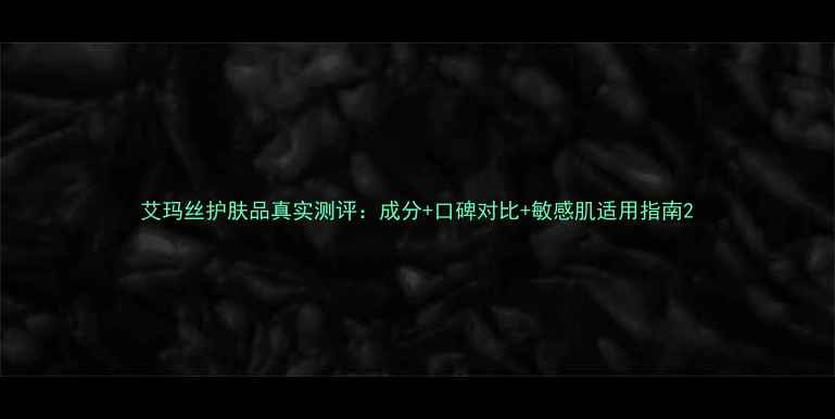 艾玛丝护肤品真实测评成分口碑对比敏感肌适用指南