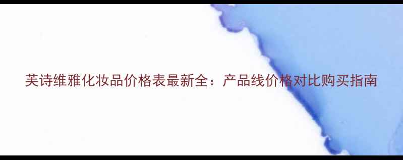 芙诗维雅化妆品价格表最新全产品线价格对比购买指南