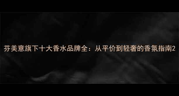 芬美意旗下十大香水品牌全从平价到轻奢的香氛指南