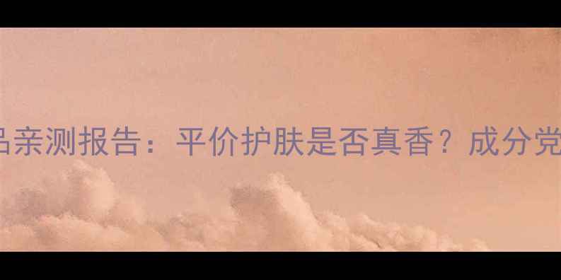 芭比波朗护肤品亲测报告平价护肤是否真香成分党必看测评指南