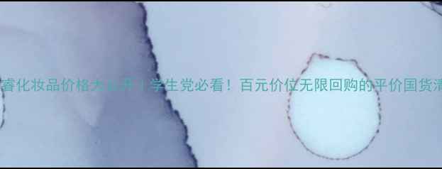 芭睿芭睿化妆品价格大公开学生党必看百元价位无限回购的平价国货清单