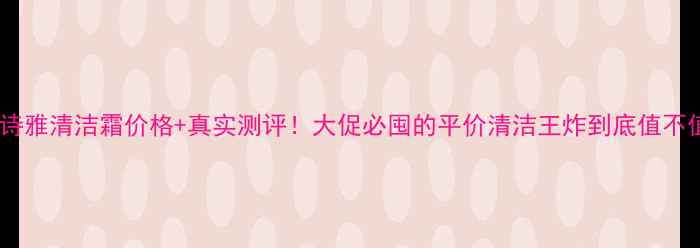 芮呵诗雅清洁霜价格真实测评大促必囤的平价清洁王炸到底值不值