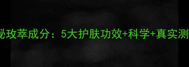 花秘玫萃成分5大护肤功效科学真实测评