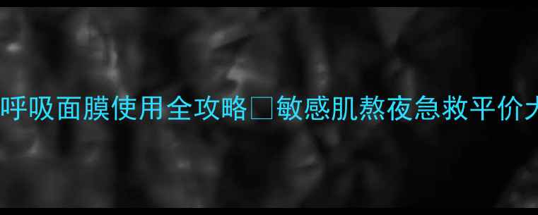 苏秘呼吸面膜使用全攻略敏感肌熬夜急救平价大碗