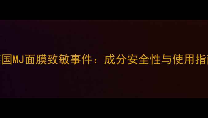 英国MJ面膜致敏事件成分安全性与使用指南