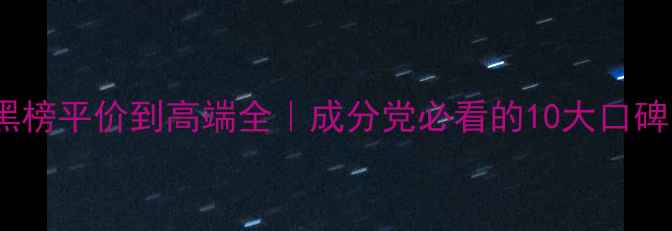 英国护肤品牌红黑榜平价到高端全成分党必看的10大口碑国货附避雷指南