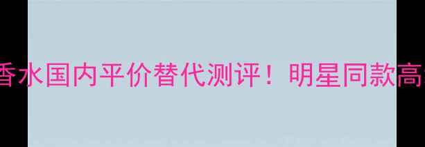 范思哲woman香水国内平价替代测评明星同款高级感香水清单
